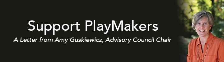 Support PlayMakers. A Letter from Amy Guskiewicz, Advisory Council Chair