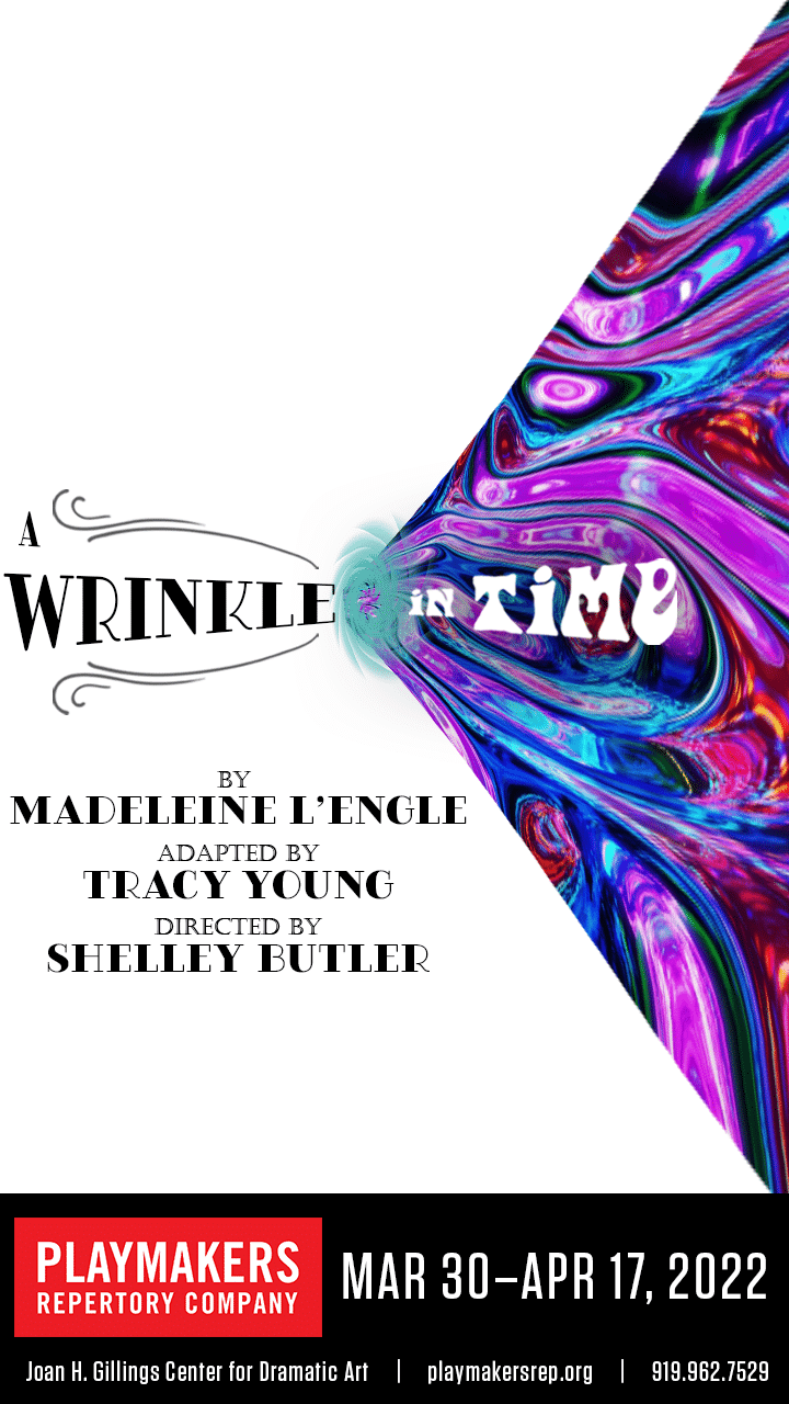 A Wrinkle In Time by Madeleine L'Engle. PlayMakers Repertory Company. March 30-April 17, 2022. Joan H. Gillings Center for Dramatic Art | playmakersrep.org | 919.962.7529