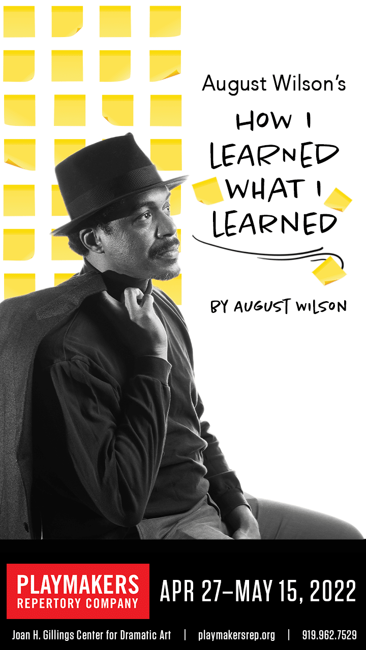 How I Learned What I Learned by August Wilson. PlayMakers Repertory Company. April 27-May 15, 2022. Joan H. Gillings Center for Dramatic Art | playmakersrep.org | 919.962.7529