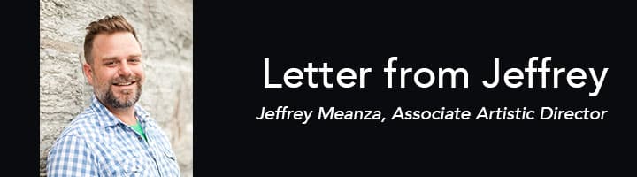 Letter from Jeffrey. Jeffrey Meanza, Associate Artistic Director